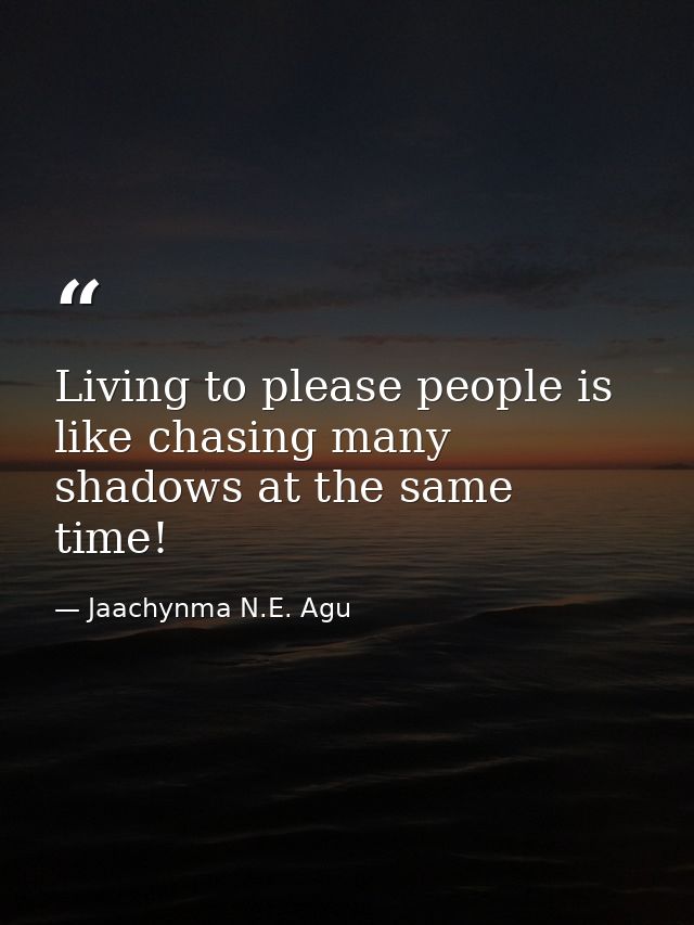 Living to please people is like chasing many shadows at the same time! — Jaachynma N.E. Agu