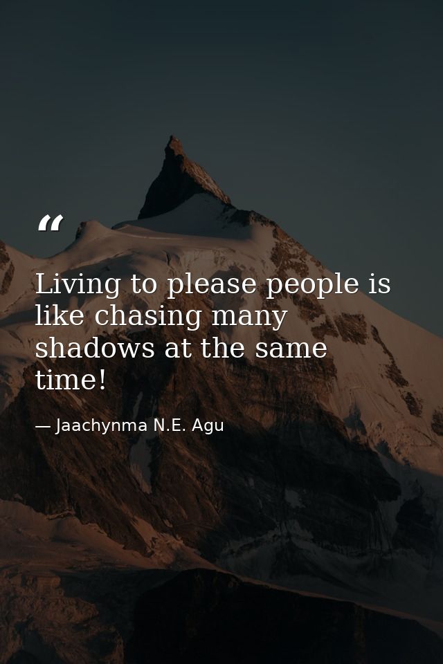 Living to please people is like chasing many shadows at the same time! — Jaachynma N.E. Agu