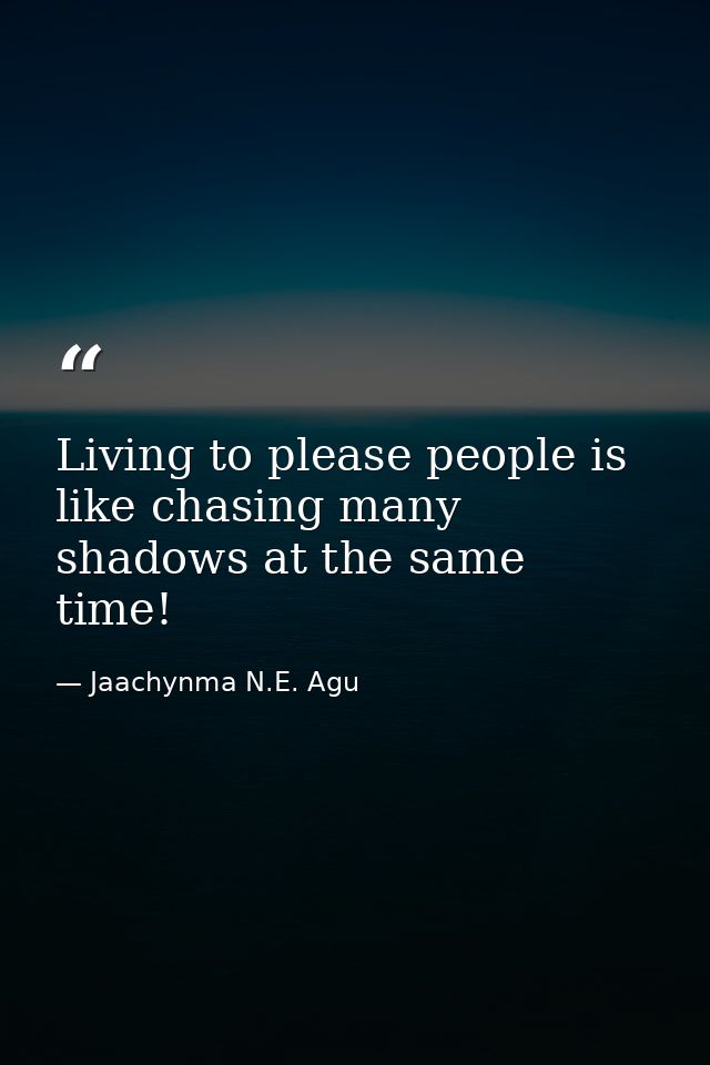 Living to please people is like chasing many shadows at the same time! — Jaachynma N.E. Agu