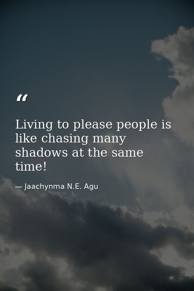 Living to please people is like chasing many shadows at the same time! — Jaachynma N.E. Agu