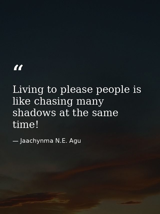 Living to please people is like chasing many shadows at the same time! — Jaachynma N.E. Agu