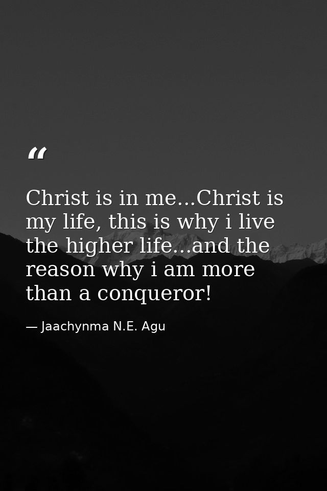 Christ is in me...Christ is my life, this is why i live the higher life...and the reason why i am more than a conqueror! — Jaachynma N.E. Agu