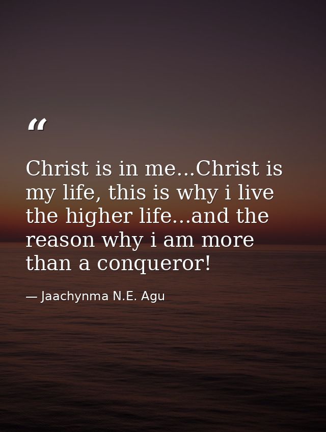 Christ is in me...Christ is my life, this is why i live the higher life...and the reason why i am more than a conqueror! — Jaachynma N.E. Agu