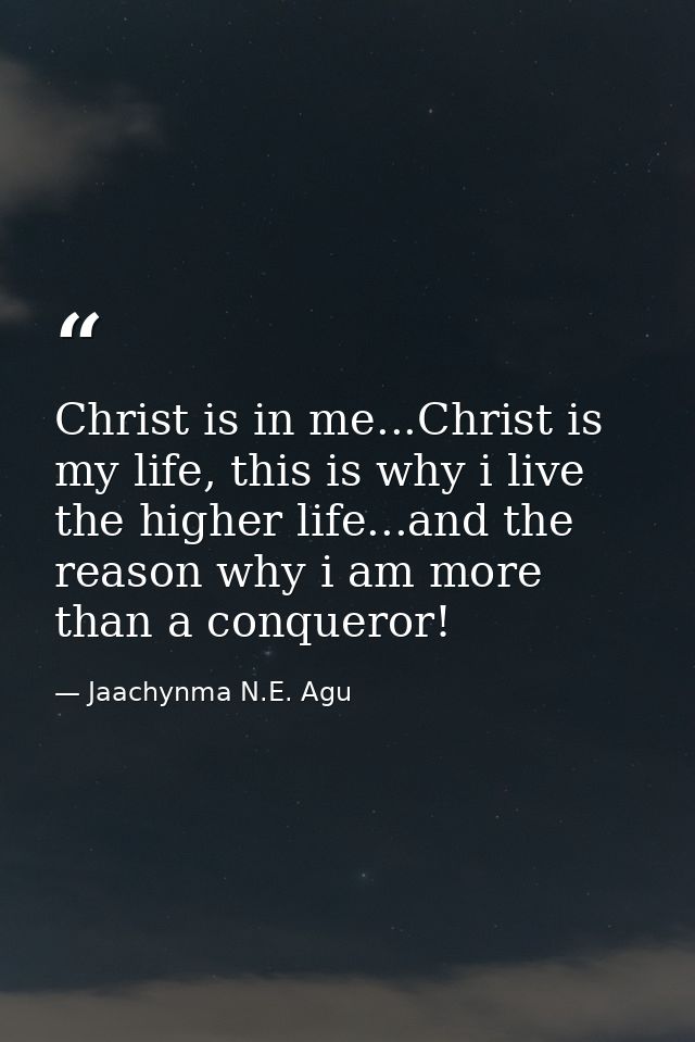 Christ is in me...Christ is my life, this is why i live the higher life...and the reason why i am more than a conqueror! — Jaachynma N.E. Agu