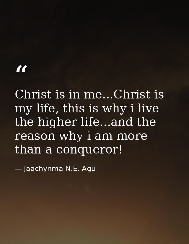 Christ is in me...Christ is my life, this is why i live the higher life...and the reason why i am more than a conqueror! — Jaachynma N.E. Agu