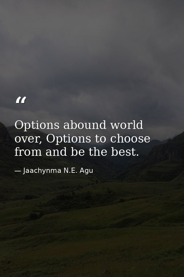Options abound world over, Options to choose from and be the best. — Jaachynma N.E. Agu
