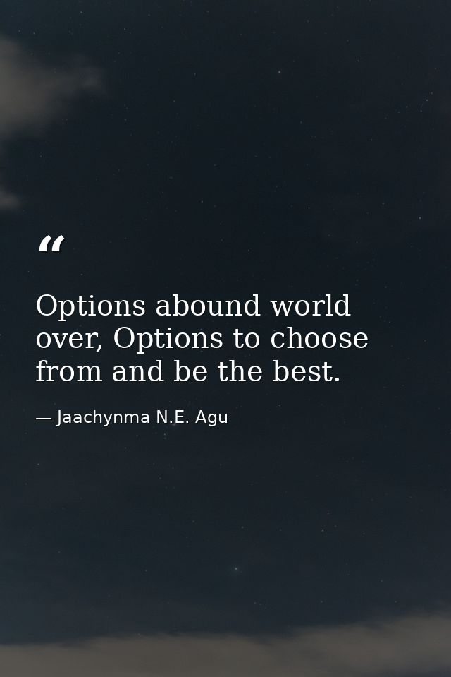 Options abound world over, Options to choose from and be the best. — Jaachynma N.E. Agu
