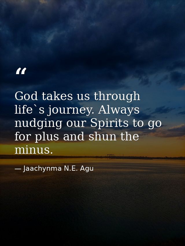 God takes us through life`s journey. Always nudging our Spirits to go for plus and shun the minus. — Jaachynma N.E. Agu