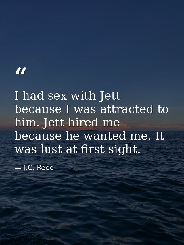 I had sex with Jett because I was attracted to him. Jett hired me because he wanted me. It was lust at first sight. — J.C. Reed