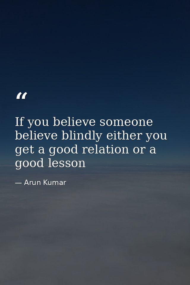 If you believe someone believe blindly either you get a good relation or a good lesson — Arun Kumar
