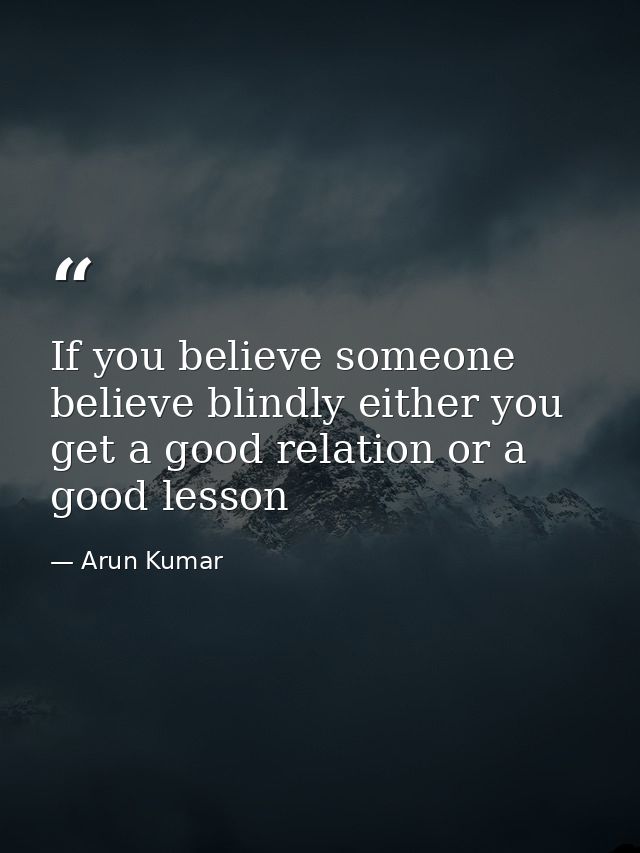 If you believe someone believe blindly either you get a good relation or a good lesson — Arun Kumar