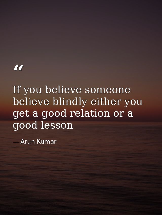 If you believe someone believe blindly either you get a good relation or a good lesson — Arun Kumar