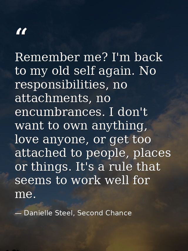 Remember me? I'm back to my old self again. No responsibilities, no attachments, no encumbrances. I don't want to own an — Danielle Steel, Second Chance
