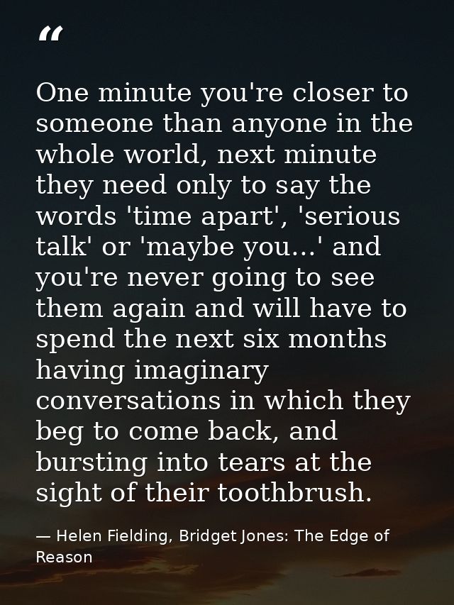 One minute you're closer to someone than anyone in the whole world, next minute they need only to say the words 'time ap — Helen Fielding, Bridget Jones: The Edge of Reason
