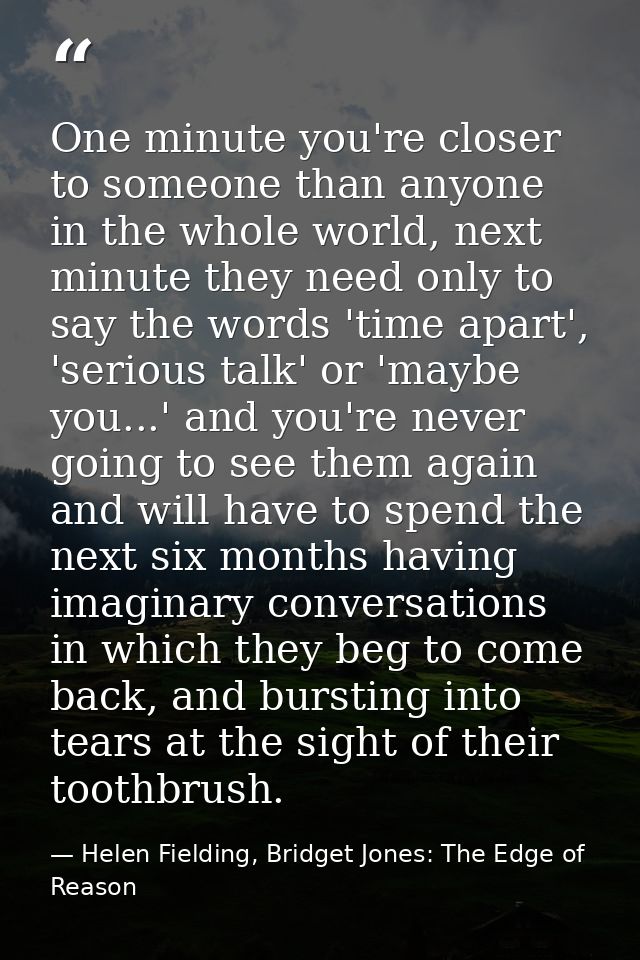 One minute you're closer to someone than anyone in the whole world, next minute they need only to say the words 'time ap — Helen Fielding, Bridget Jones: The Edge of Reason
