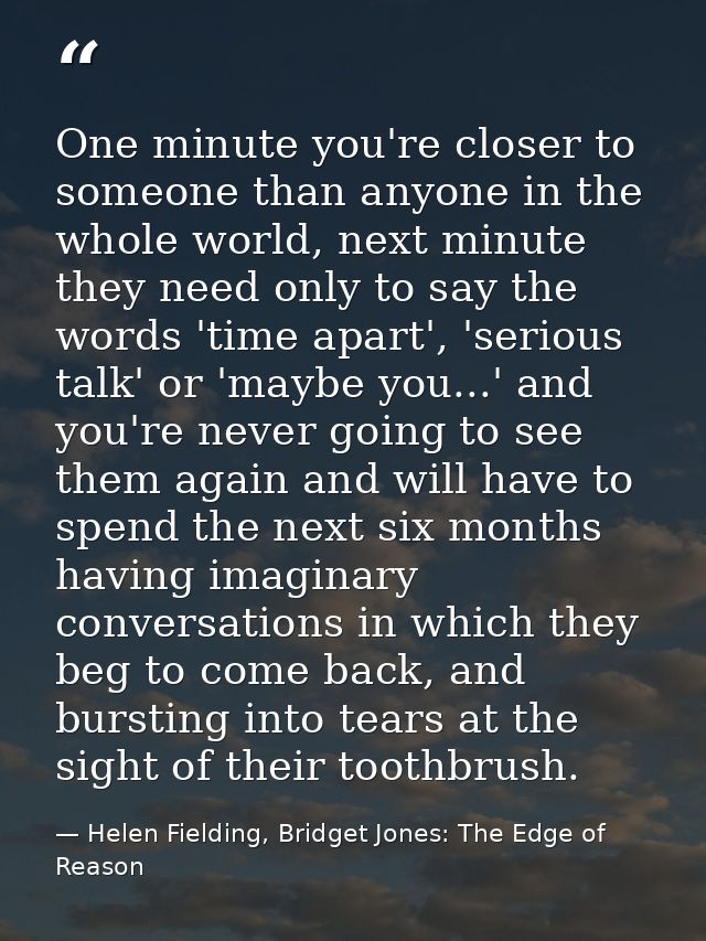 One minute you're closer to someone than anyone in the whole world, next minute they need only to say the words 'time ap — Helen Fielding, Bridget Jones: The Edge of Reason