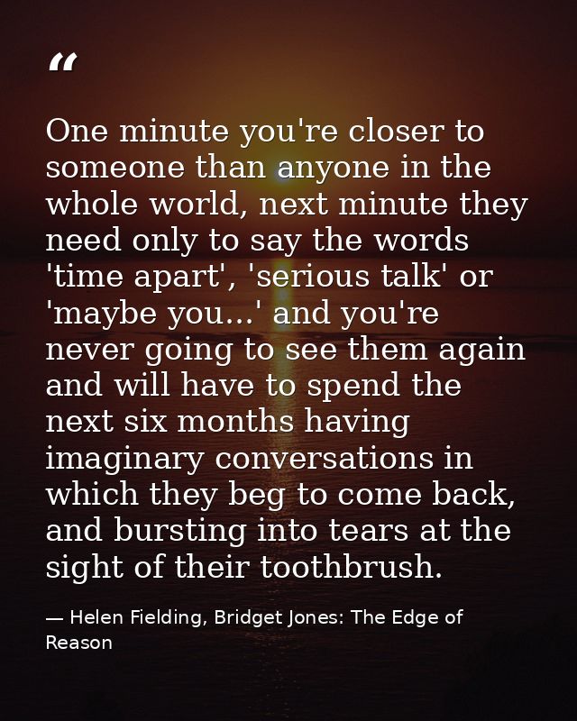 One minute you're closer to someone than anyone in the whole world, next minute they need only to say the words 'time ap — Helen Fielding, Bridget Jones: The Edge of Reason