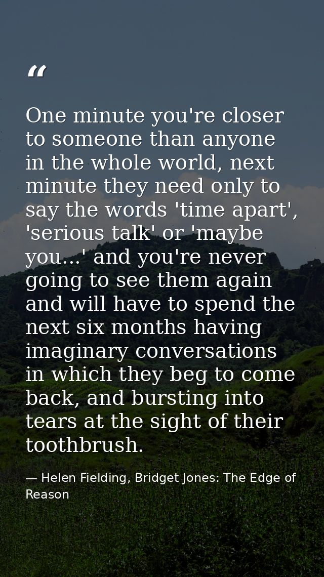 One minute you're closer to someone than anyone in the whole world, next minute they need only to say the words 'time ap — Helen Fielding, Bridget Jones: The Edge of Reason