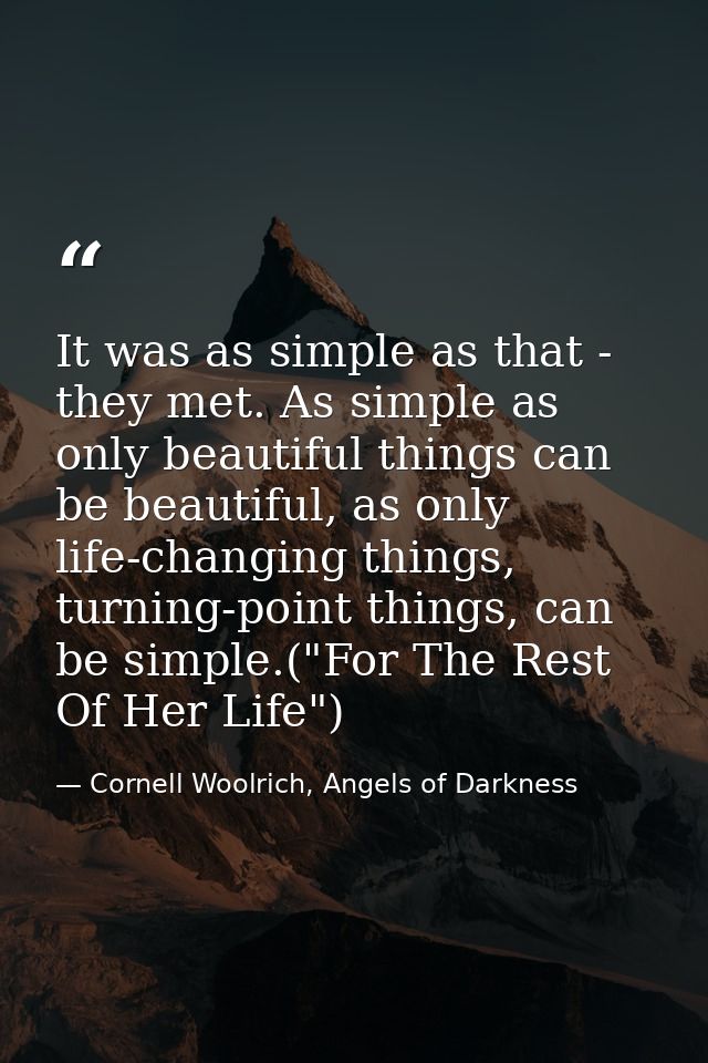 It was as simple as that - they met. As simple as only beautiful things can be beautiful, as only life-changing things,  — Cornell Woolrich, Angels of Darkness
