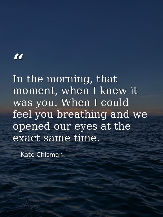 In the morning, that moment, when I knew it was you. When I could feel you breathing and we opened our eyes at the exact — Kate Chisman