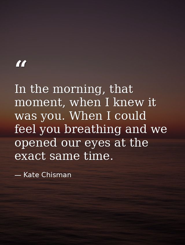 In the morning, that moment, when I knew it was you. When I could feel you breathing and we opened our eyes at the exact — Kate Chisman