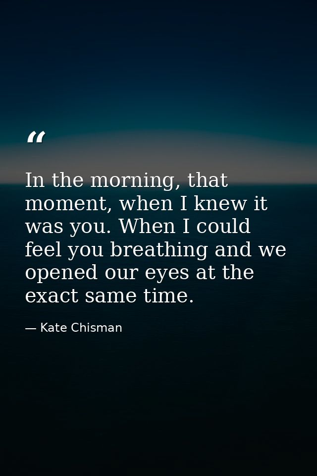 In the morning, that moment, when I knew it was you. When I could feel you breathing and we opened our eyes at the exact — Kate Chisman