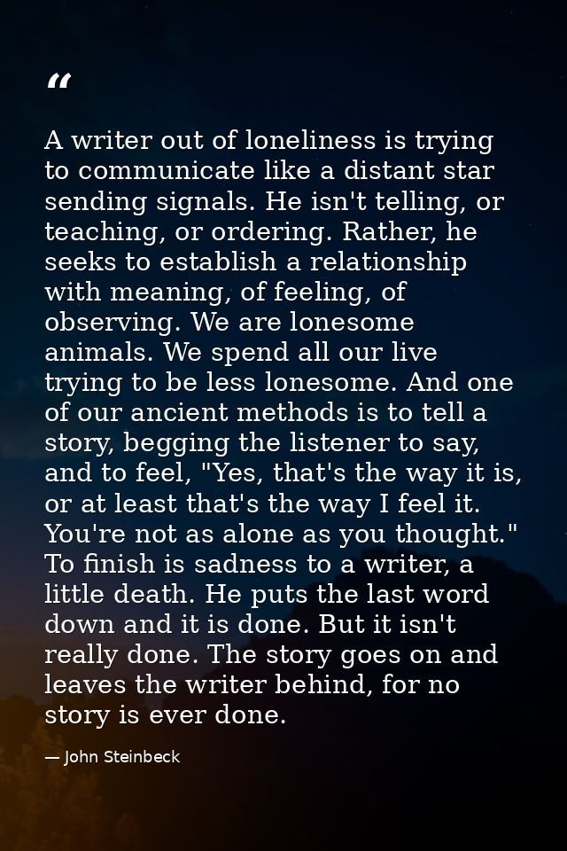 A writer out of loneliness is trying to communicate like a distant star sending signals. He isn't telling, or teaching,  — John Steinbeck
