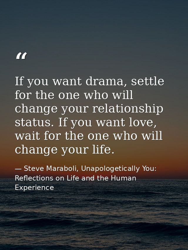 If you want drama, settle for the one who will change your relationship status. If you want love, wait for the one who w — Steve Maraboli, Unapologetically You: Reflections on Life and the Human Experience