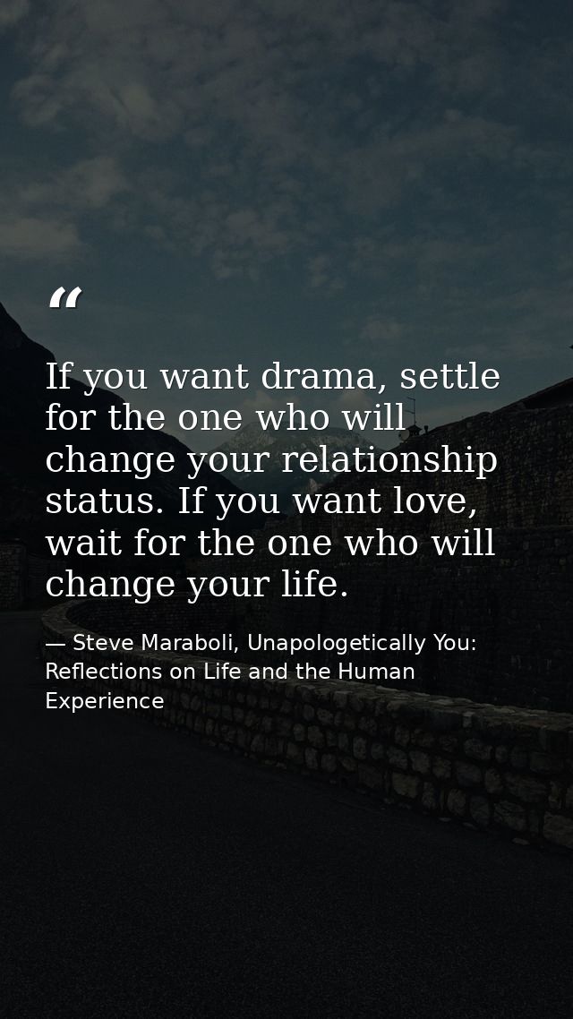 If you want drama, settle for the one who will change your relationship status. If you want love, wait for the one who w — Steve Maraboli, Unapologetically You: Reflections on Life and the Human Experience