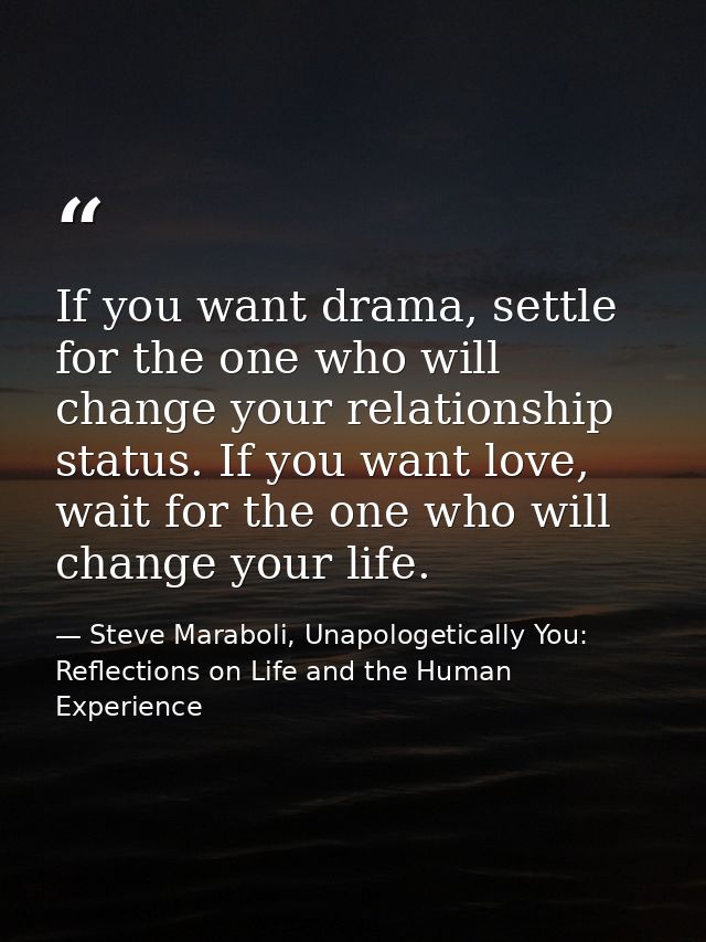 If you want drama, settle for the one who will change your relationship status. If you want love, wait for the one who w — Steve Maraboli, Unapologetically You: Reflections on Life and the Human Experience