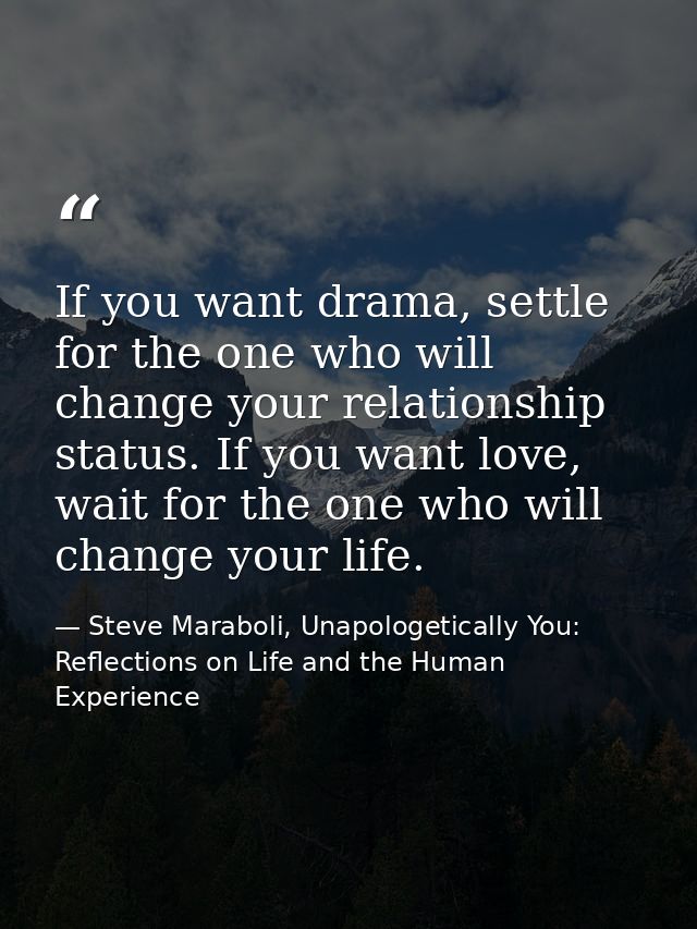 If you want drama, settle for the one who will change your relationship status. If you want love, wait for the one who w — Steve Maraboli, Unapologetically You: Reflections on Life and the Human Experience