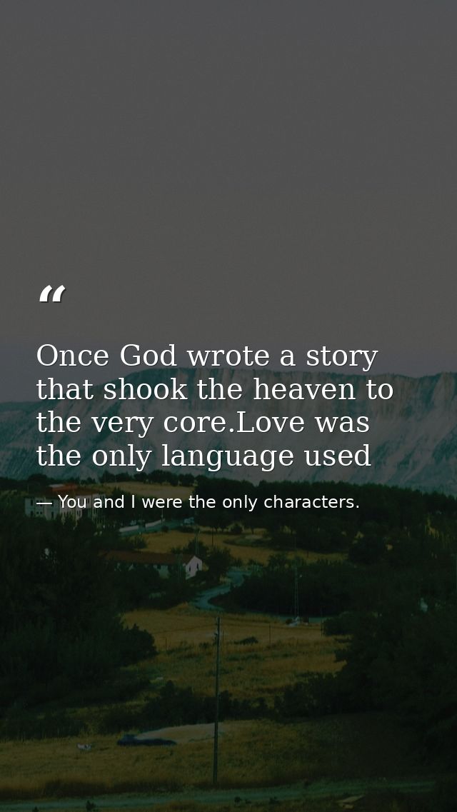 Once God wrote a story that shook the heaven to the very core.Love was the only language used — You and I were the only characters.