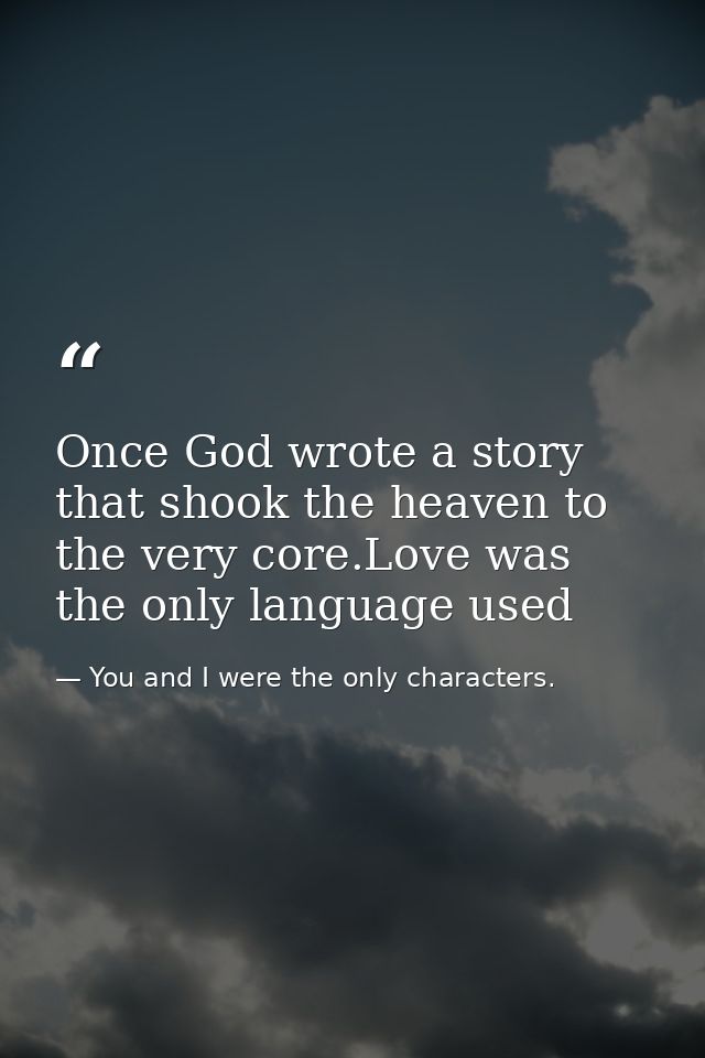Once God wrote a story that shook the heaven to the very core.Love was the only language used — You and I were the only characters.