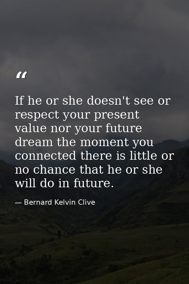 If he or she doesn't see or respect your present value nor your future dream the moment you connected there is little or — Bernard Kelvin Clive