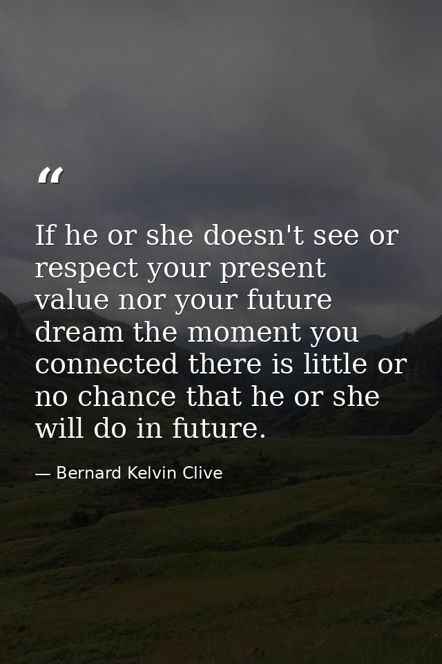 If he or she doesn't see or respect your present value nor your future dream the moment you connected there is little or — Bernard Kelvin Clive
