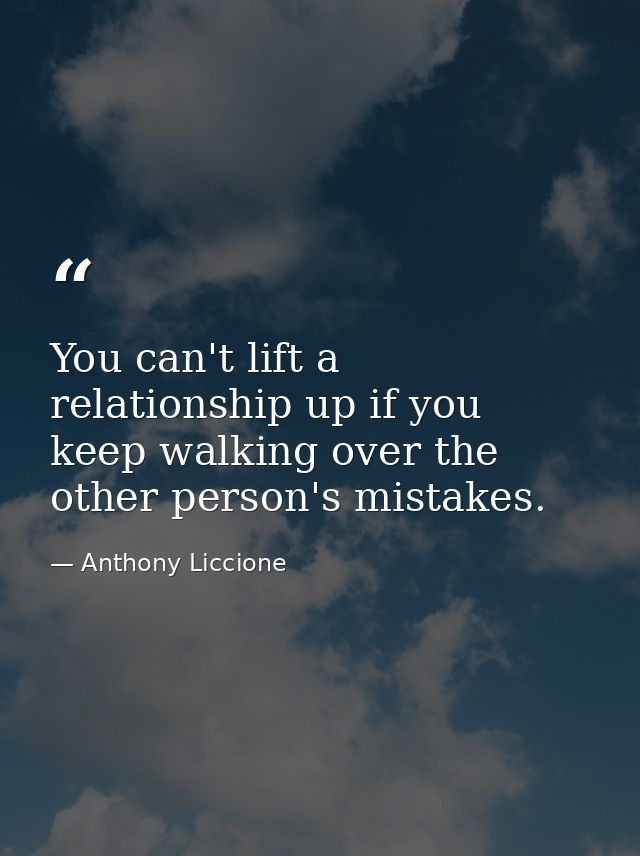 You can't lift a relationship up if you keep walking over the other person's mistakes. — Anthony Liccione