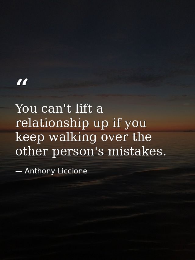 You can't lift a relationship up if you keep walking over the other person's mistakes. — Anthony Liccione