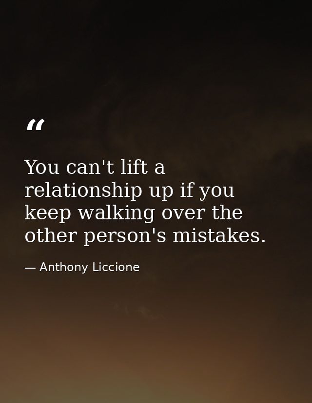You can't lift a relationship up if you keep walking over the other person's mistakes. — Anthony Liccione