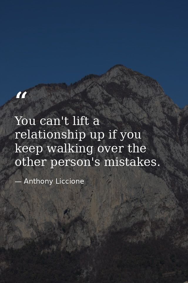 You can't lift a relationship up if you keep walking over the other person's mistakes. — Anthony Liccione