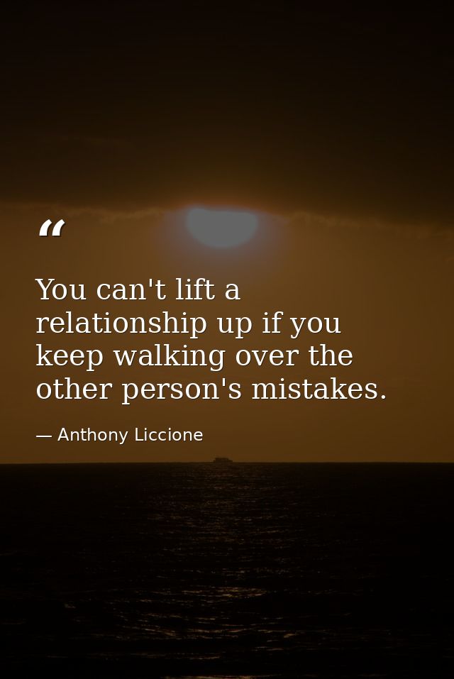 You can't lift a relationship up if you keep walking over the other person's mistakes. — Anthony Liccione