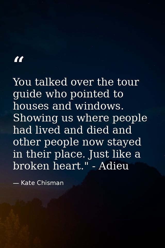 You talked over the tour guide who pointed to houses and windows. Showing us where people had lived and died and other p — Kate Chisman