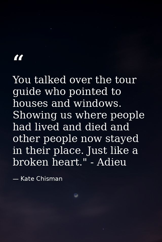 You talked over the tour guide who pointed to houses and windows. Showing us where people had lived and died and other p — Kate Chisman