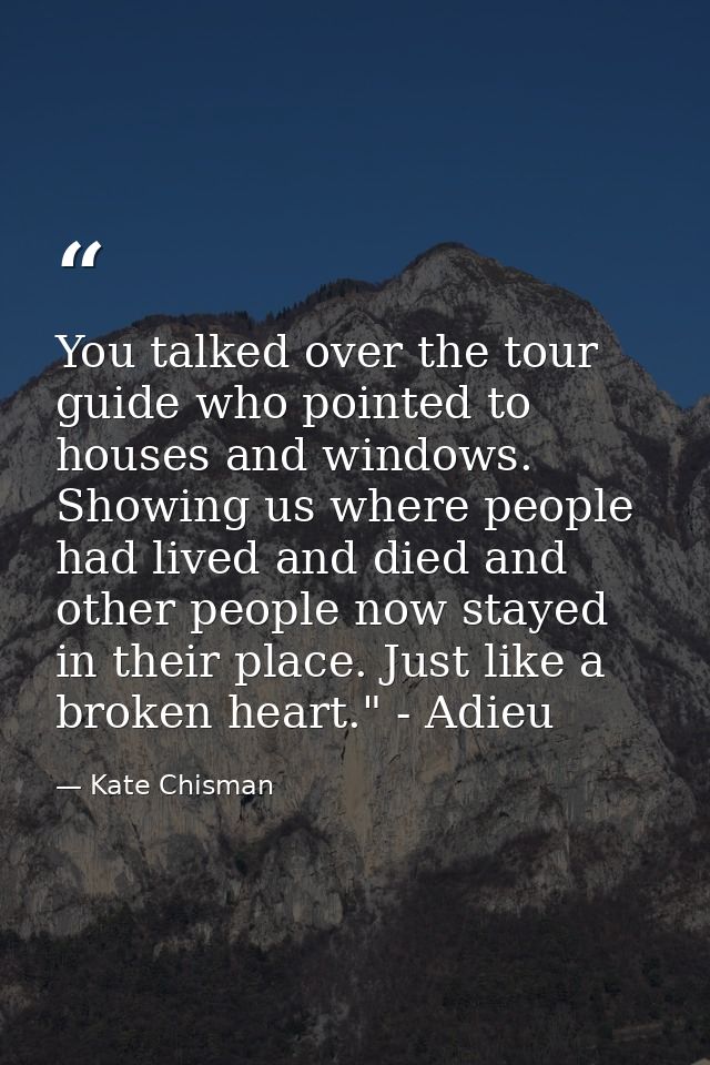 You talked over the tour guide who pointed to houses and windows. Showing us where people had lived and died and other p — Kate Chisman