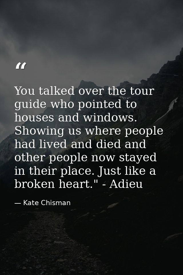 You talked over the tour guide who pointed to houses and windows. Showing us where people had lived and died and other p — Kate Chisman