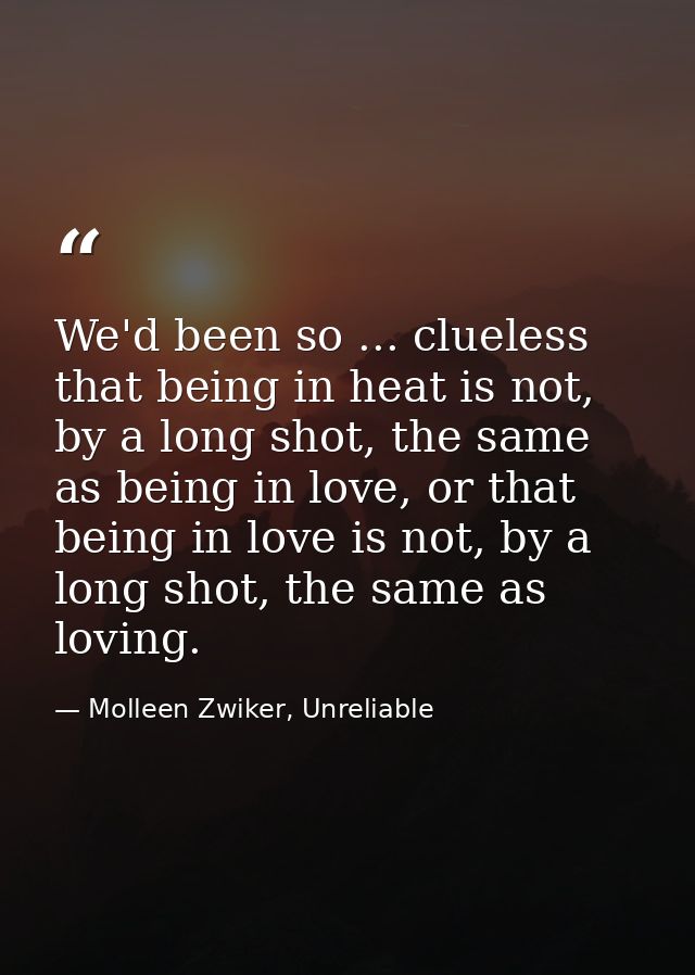 We'd been so ... clueless that being in heat is not, by a long shot, the same as being in love, or that being in love is — Molleen Zwiker, Unreliable