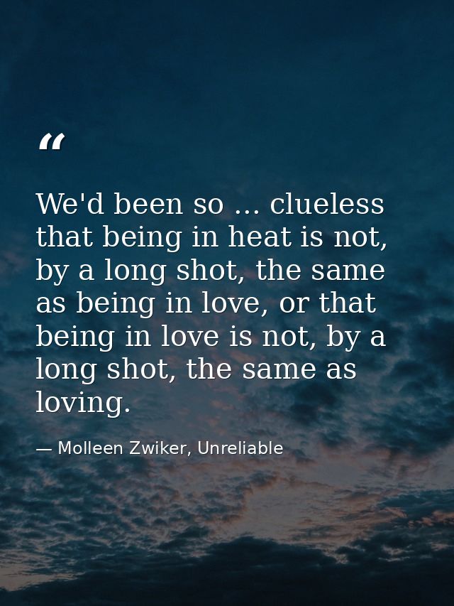We'd been so ... clueless that being in heat is not, by a long shot, the same as being in love, or that being in love is — Molleen Zwiker, Unreliable