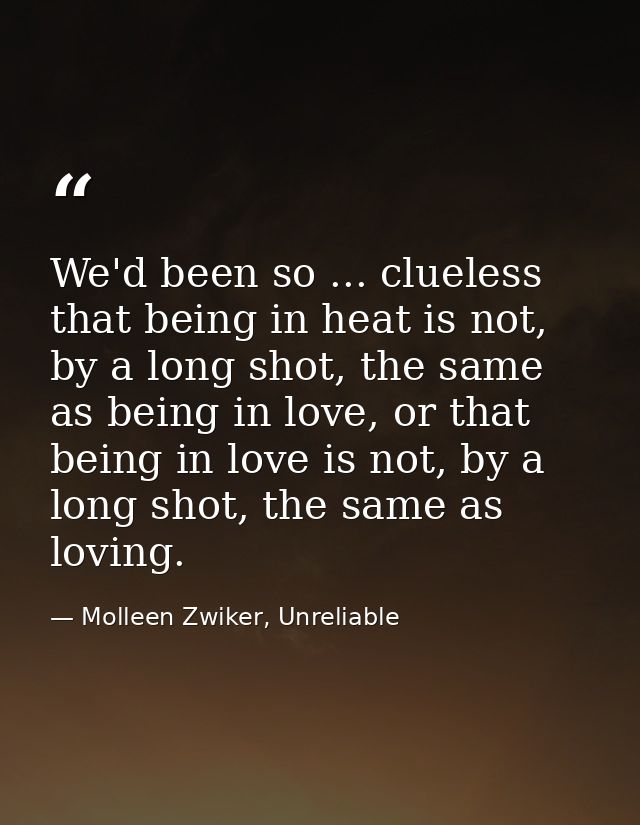 We'd been so ... clueless that being in heat is not, by a long shot, the same as being in love, or that being in love is — Molleen Zwiker, Unreliable