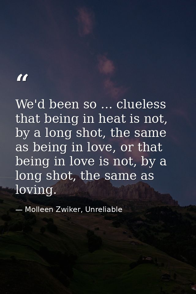 We'd been so ... clueless that being in heat is not, by a long shot, the same as being in love, or that being in love is — Molleen Zwiker, Unreliable