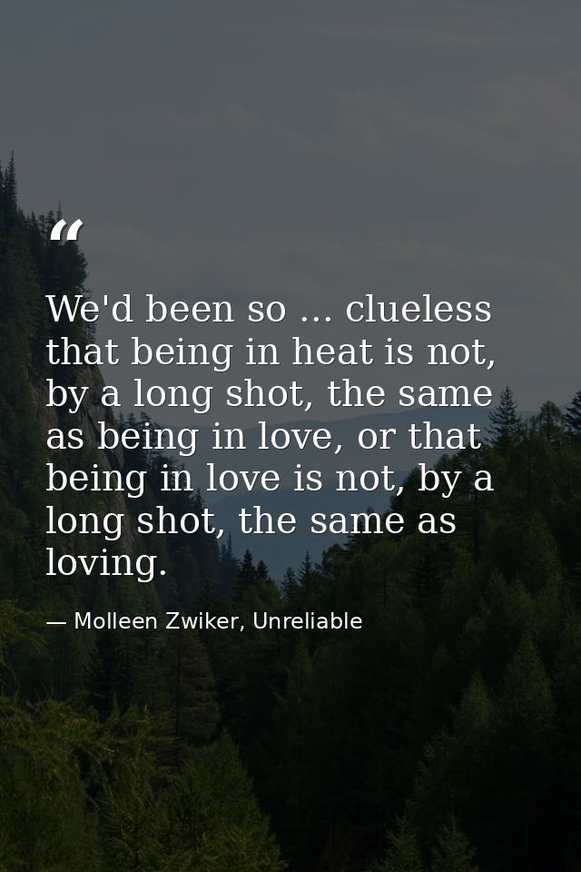 We'd been so ... clueless that being in heat is not, by a long shot, the same as being in love, or that being in love is — Molleen Zwiker, Unreliable