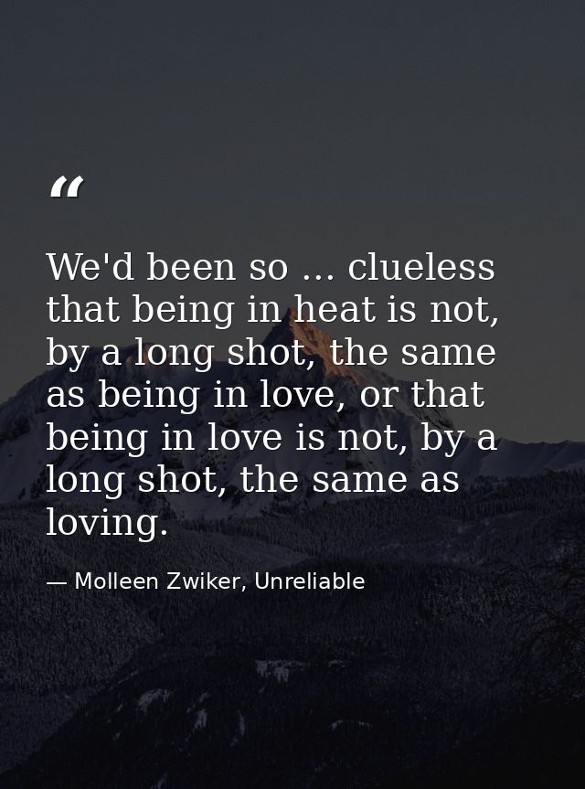We'd been so ... clueless that being in heat is not, by a long shot, the same as being in love, or that being in love is — Molleen Zwiker, Unreliable